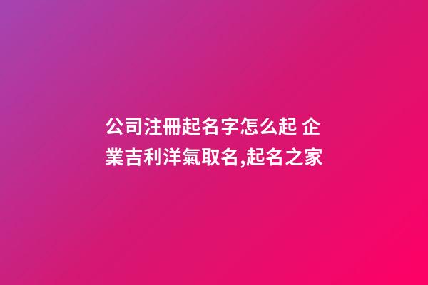 公司注冊起名字怎么起 企業吉利洋氣取名,起名之家-第1張-公司起名-玄機派